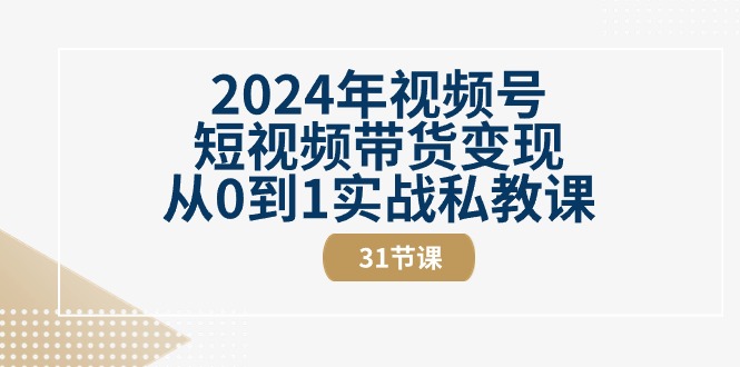 （10931期）2024年微信视频号短视频卖货转现从0到1实战演练私教（31节视频课程）