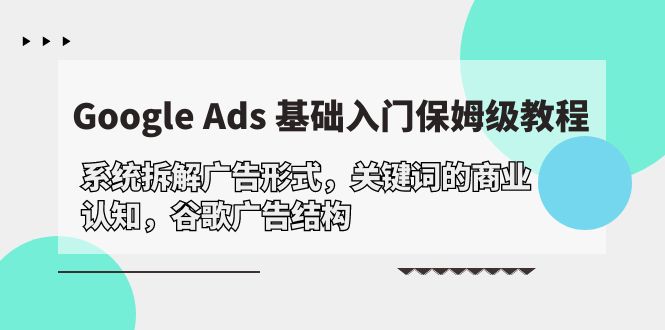 （10018期）Google Ads 基础入门，系统软件拆卸广告方式/关键字的商业服务认知能力/谷歌广告构造