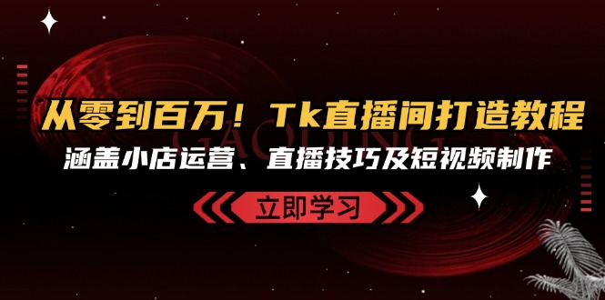 （13098期）从零到上百万！Tk直播房间打造出实例教程，包含小商店经营、直播技巧及小视频制作