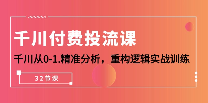 （10127期）巨量千川-付钱投流课，巨量千川从0-1.深入分析，重新构建逻辑性实战演练（32堂课）