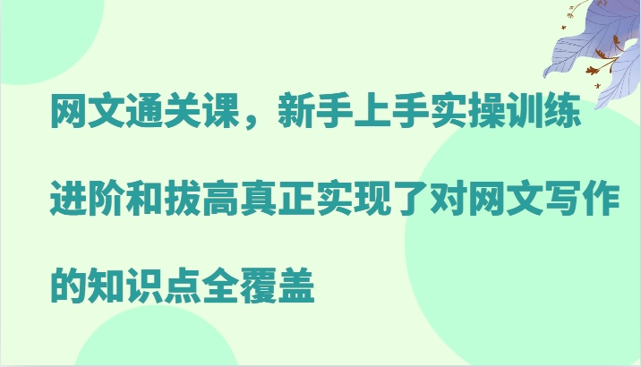 网络小说过关课，新手里手实操训练，升阶和提高真正做到了对网文写作重点知识全面覆盖