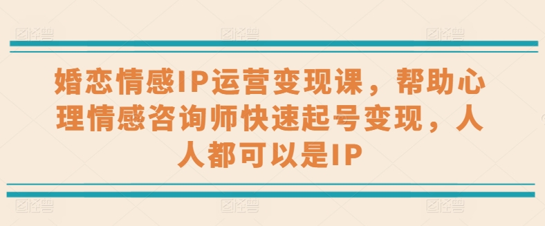 婚恋情感IP经营转现课，协助心理情感咨询师迅速养号转现，任何人都可以是IP