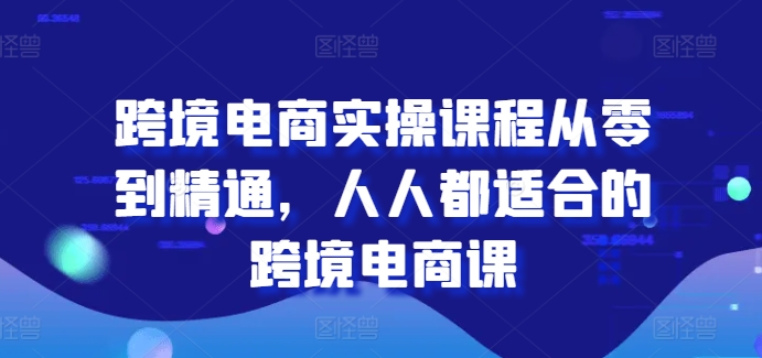 跨境电子商务实操课程从零到熟练，每个人都最适合的跨境电子商务课