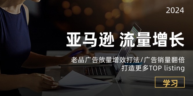 亚马逊平台流量增长-老品广告宣传放量上涨提质增效玩法/销售量翻番/打造更多TOPlisting