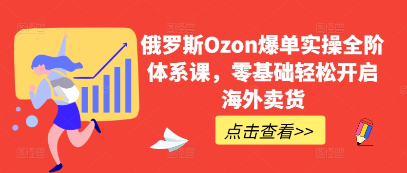 俄国Ozon打造爆款实际操作全阶管理体系课，零基础轻轻松松打开国外卖东西