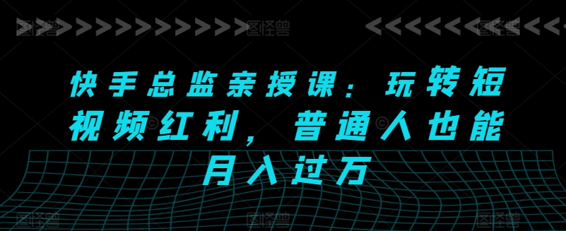 快手视频主管亲讲课：轻松玩短视频红利，平常人也可以月入了万