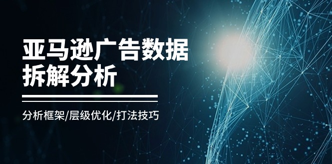 （11004期）亚马逊平台-广告数据拆卸剖析，研究框架/等级提升/玩法方法（8堂课）