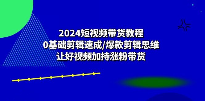 （10982期）2024短视频卖货实例教程：0基本视频剪辑速学/爆品剪辑思维/让好看的视频扶持增粉卖货