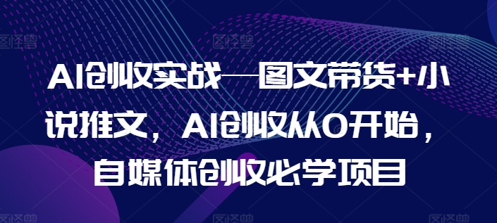 AI增收实战演练—图文并茂卖货 小说推文，AI增收从0逐渐开始，自媒体平台增收必会新项目