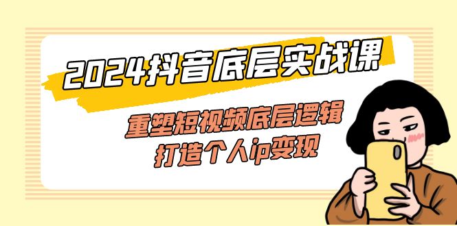 （11852期）2024抖音视频最底层实战演练课，重构小视频底层思维，打造个人ip转现（52堂课）