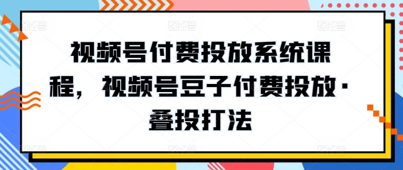 视频号付费投放系统课程，视频号豆子付费投放·叠投打法-暖阳网-中创网,福缘网,冒泡网资源整合