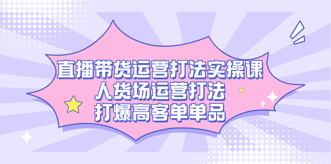 （7436期）直播带货运营玩法实操课，顾客细分经营玩法，打穿高客单品类