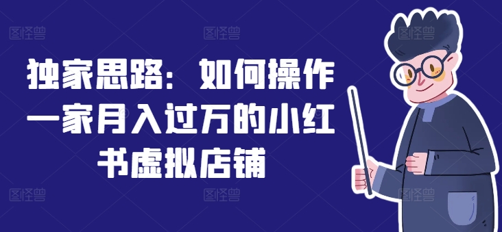 独家代理构思：怎么操作一家月入了万的小红书虚拟店铺