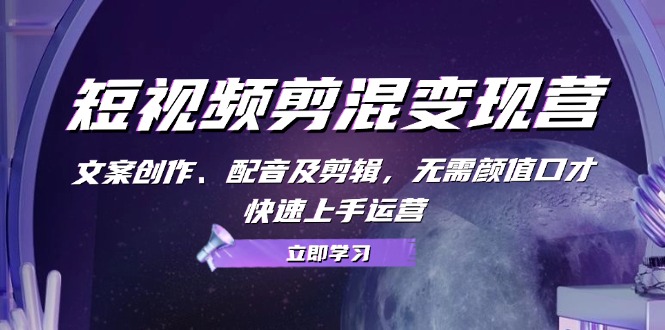 （13009期）短视频剪混转现营：文案创作、配声及视频剪辑，不用长相演讲口才，快速入门经营