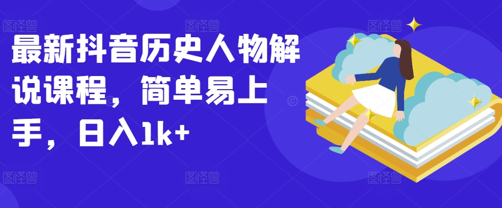 全新抖音历史角色讲解课程内容，简单易上手，日入1k