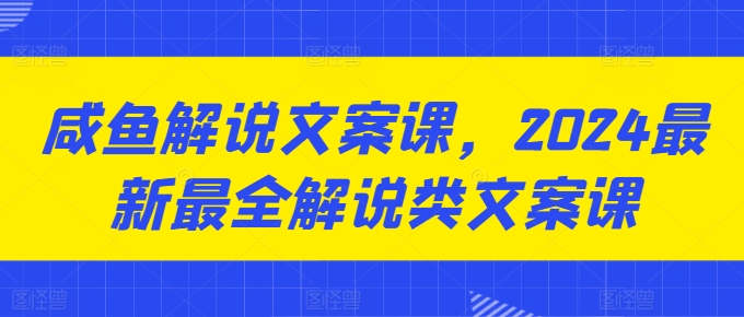 闲鱼讲解创意文案课，2024最新最全讲解类创意文案课