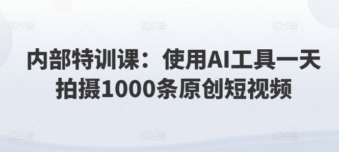 内部结构训练课：应用AI专用工具一天拍照1000条优质短视频-中创网_分享中创网创业资讯_最新网络项目资源