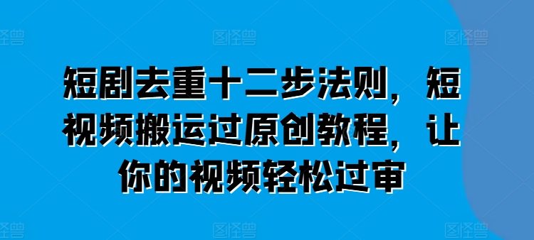 短剧剧本去重复十二步规律，短视频搬运过原创设计实例教程，让这个视频轻松突破审-中创网_分享中创网创业资讯_最新网络项目资源