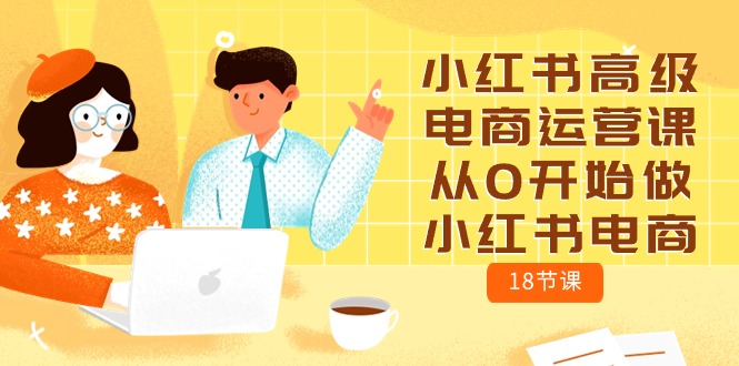 （10317期）小红书的高端网店运营课，从0开始做起小红书电商（18堂课）