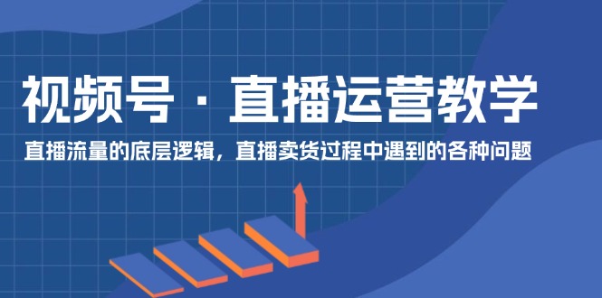 微信视频号抖音运营课堂教学：直播流量的底层思维，抖音直播卖货环节中遇到的各种问题