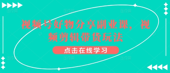 微信视频号好物分享第二职业课，视频编辑卖货游戏玩法