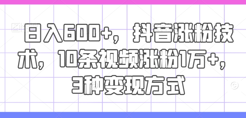 日入600 ，抖音涨粉技术性，10条短视频增粉1万 ，3种变现模式【揭密】