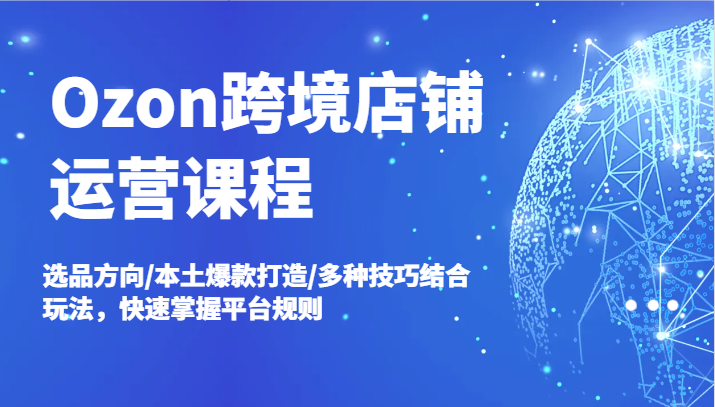 Ozon跨境电商店铺管理课程内容，选款方位/当地爆款打造/多种多样方法融合游戏玩法，快速上手运营规则