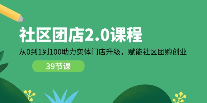 小区团店2.0课程内容，从0到1到100助推线下门店更新，创变社区拼团自主创业