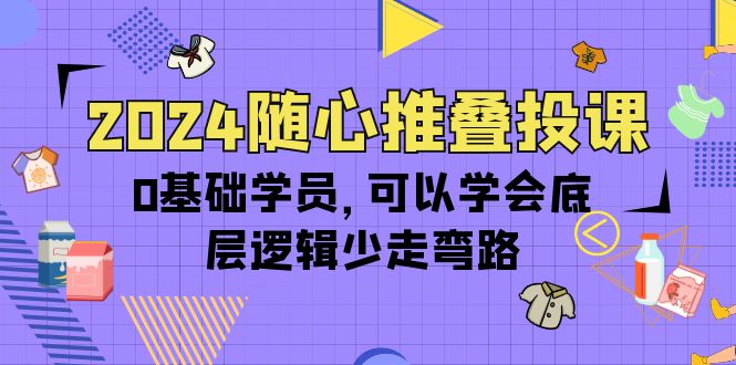 （10017期）2024随心所欲推叠投课，0根基学生，能够懂得底层思维事半功倍（14节）