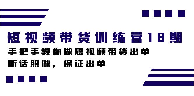 （7474期）短视频卖货夏令营18期，教你如何做短视频卖货开单，照着做，确保开单