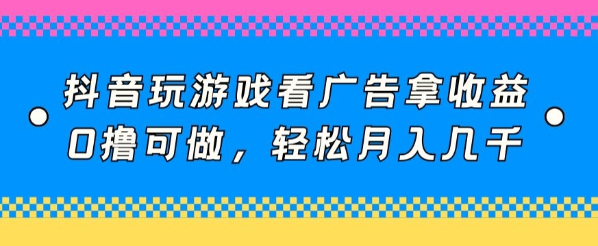 抖音玩游戏看广告拿收益，0撸可做，轻松月入几千