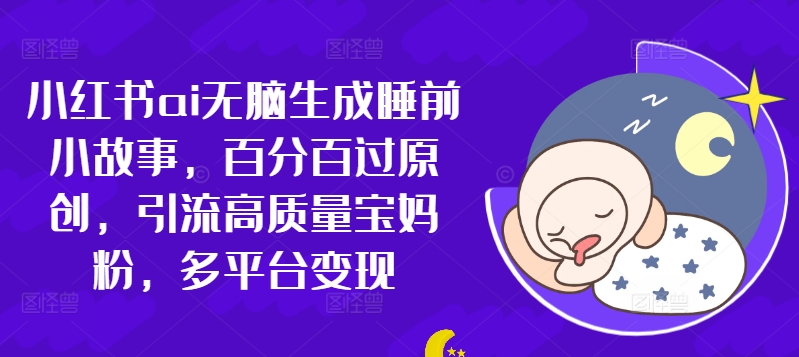 小红书的ai没脑子形成睡前故事，百分之百过原创设计，引流方法高品质宝妈粉，全平台转现