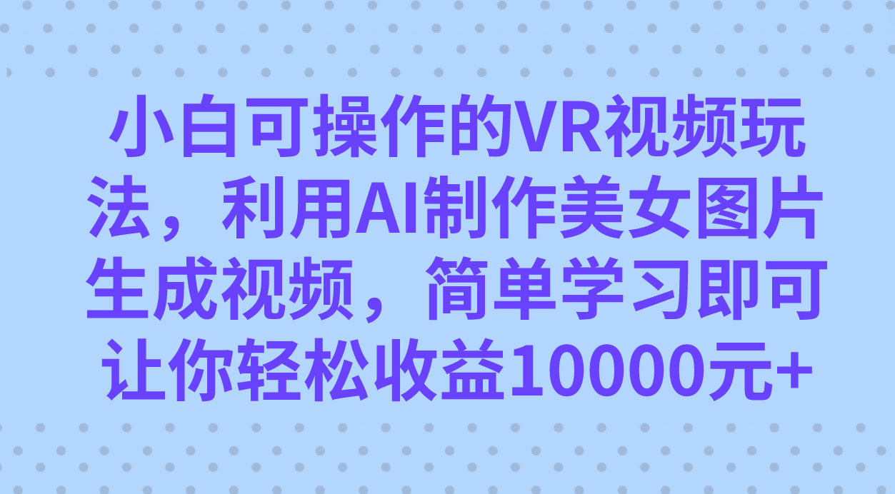 （7452期）小白可操作的VR视频玩法，利用AI制作美女图片生成视频，你轻松收益10000+