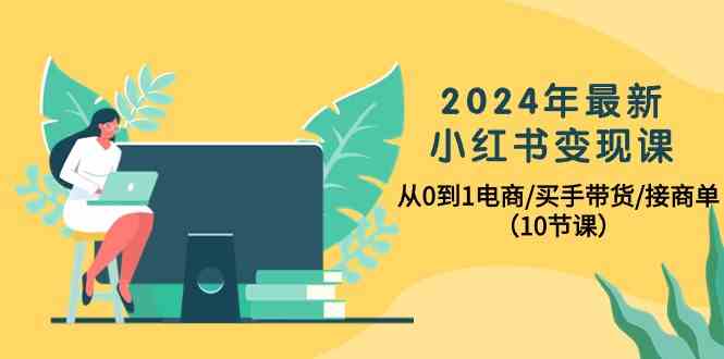 2024年全新小红书的转现课，从0到1电子商务/买家卖货/接商单（10堂课）