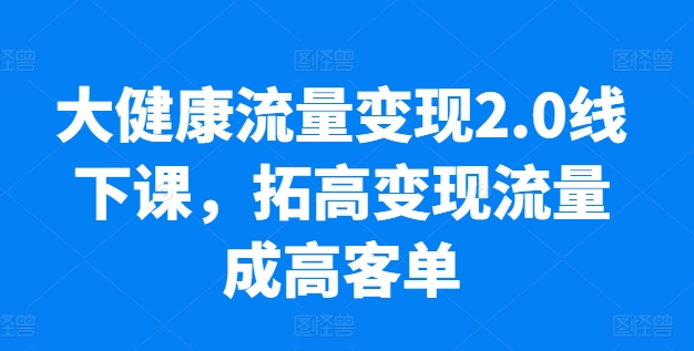 大健康产业数据流量变现2.0面授课，拓高转现总流量成高客单，销售业绩10倍提高，低筋粉高转现，只谈落地式实际操作