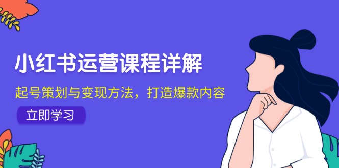 （12962期）小红书运营课程内容详细说明：养号策划与转现方式，推出爆款具体内容