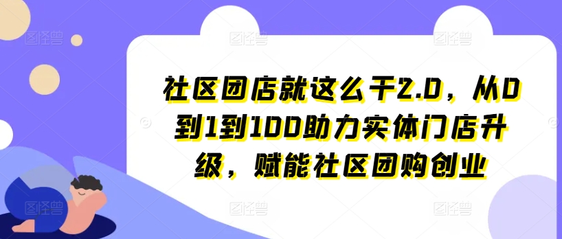 小区团店就这么做2.0，从0到1到100助推线下门店更新，创变社区拼团自主创业