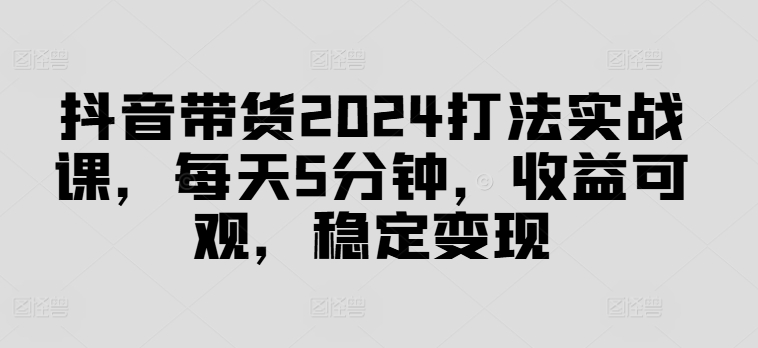 抖音直播带货2024玩法实战演练课，每日5min，收益可观，平稳转现【揭密】