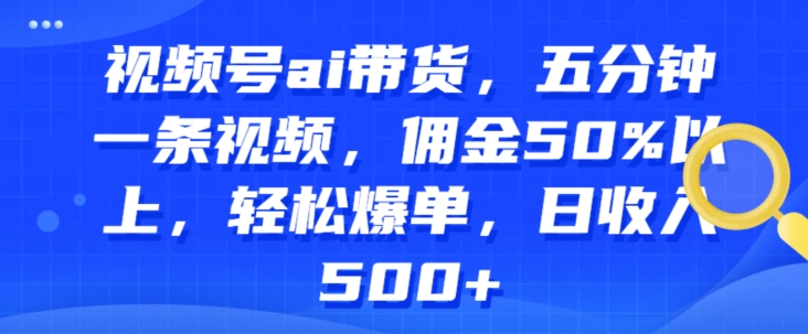 微信视频号ai卖货，五分钟一条视频，提成50%之上，轻轻松松打造爆款，日收益多张