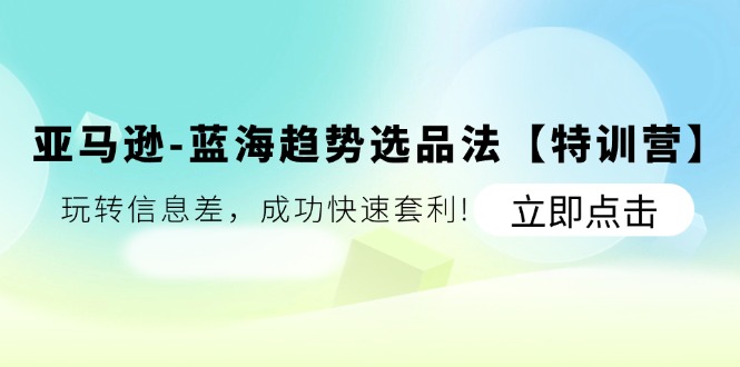 亚马逊平台瀚海发展趋势选款法【夏令营】：轻松玩信息不对称，取得成功迅速对冲套利