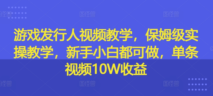 游戏发行人在线视频教学，家庭保姆级实际操作课堂教学，新手入门都可以做，一条短视频10W盈利