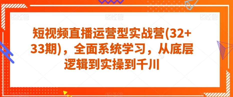 短视频带货经营型实战营(32 33期)，全方位系统的学习，从底层思维到实际操作到巨量千川