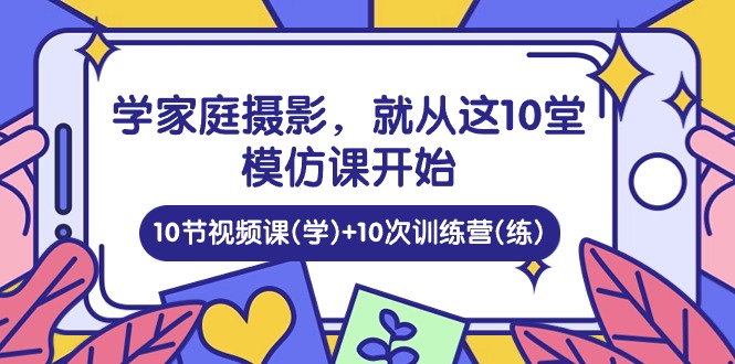 学家庭摄影，就从这10堂模仿课开始 ，10节视频课(学)+10次训练营(练)