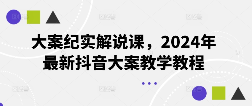 大案纪实讲解课，2024年全新抖音大案课堂教学实例教程