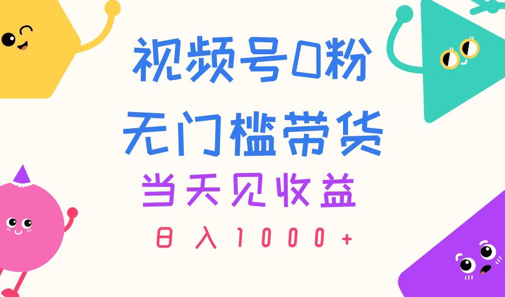 （11348期）视频号0粉无门槛带货，当天见收益，日入1000+-中创网_分享中创网创业资讯_最新网络项目资源