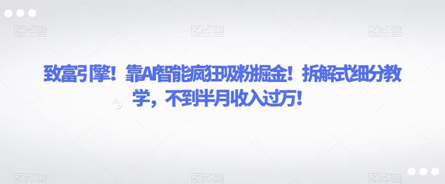 发家致富模块！靠AI智能化玩命增粉掘金队！拆卸式细分化课堂教学，不上半个月收入过万！