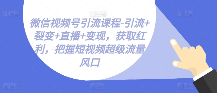 视频号引流课程-引流方法 裂变式 直播间 转现，获得收益，掌握小视频超级流量出风口-中创网_分享中创网创业资讯_最新网络项目资源