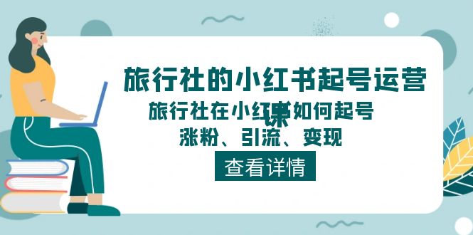 （11419期）旅游社的小红书养号运营课，旅游社在小红书怎么起号、增粉、引流方法、转现