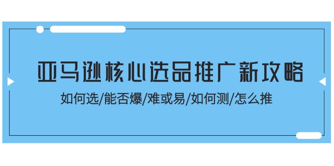 亚马逊平台关键选款营销推广新攻略大全！怎样选/能不能爆/难或易/如何测/怎么推