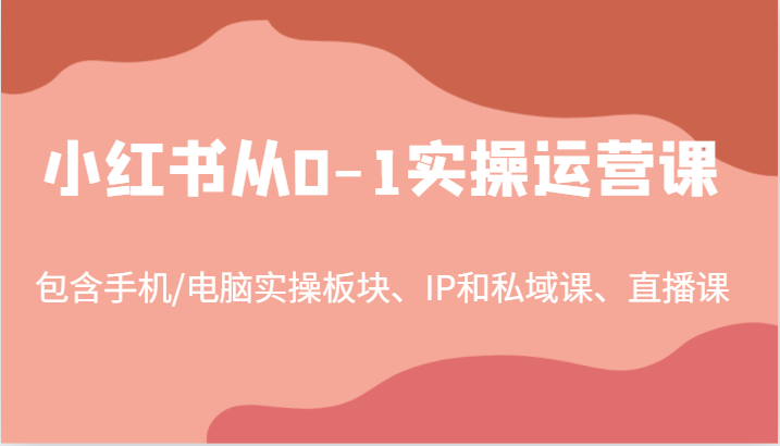 小红书从0-1实操运营课，包含手机/电脑实操板块、IP和私域课、直播课（97节）